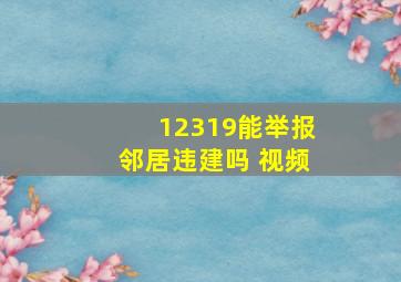 12319能举报邻居违建吗 视频